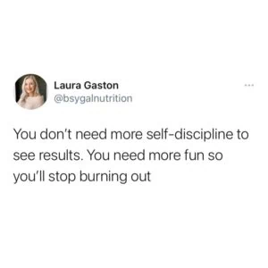 You don't need more self-discipline to see results. You need more fun so you'll stop burning out